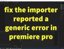 How to Fix the Importer Reported a Generic Error in Premiere Pro